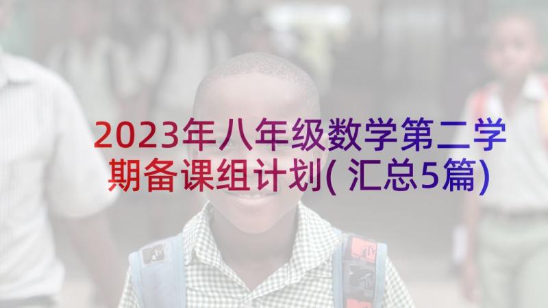 2023年八年级数学第二学期备课组计划(汇总5篇)