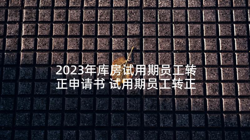 2023年库房试用期员工转正申请书 试用期员工转正申请书(大全10篇)