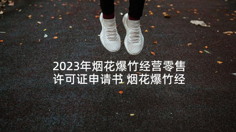 2023年烟花爆竹经营零售许可证申请书 烟花爆竹经营许可证申请书(模板5篇)