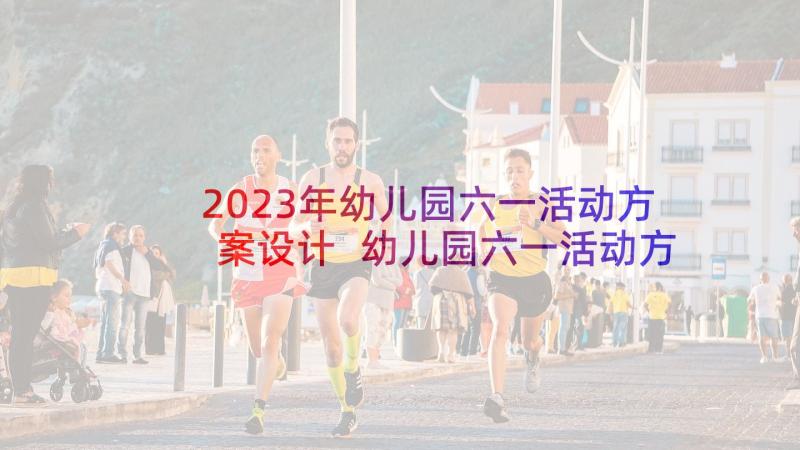 2023年幼儿园六一活动方案设计 幼儿园六一活动方案(优质10篇)