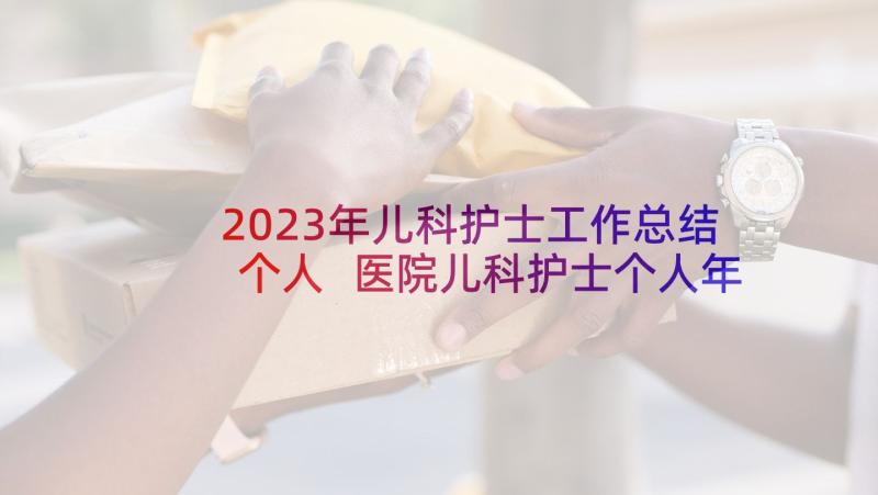 2023年儿科护士工作总结个人 医院儿科护士个人年终工作总结(通用5篇)