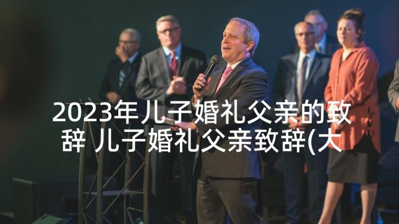 2023年儿子婚礼父亲的致辞 儿子婚礼父亲致辞(大全7篇)