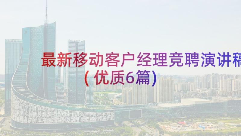 最新移动客户经理竞聘演讲稿(优质6篇)