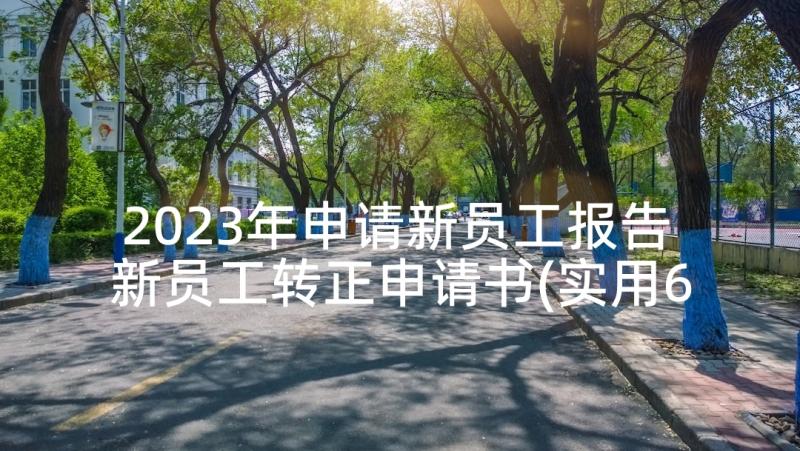 2023年申请新员工报告 新员工转正申请书(实用6篇)