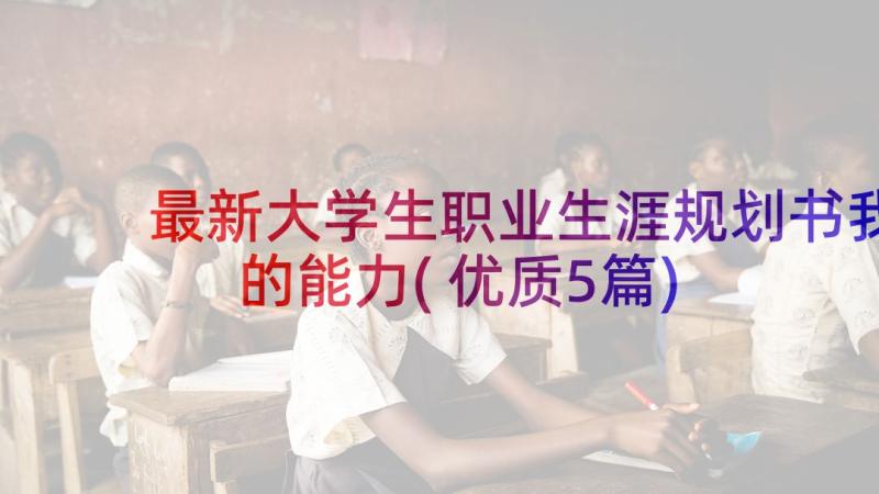 最新大学生职业生涯规划书我的能力(优质5篇)