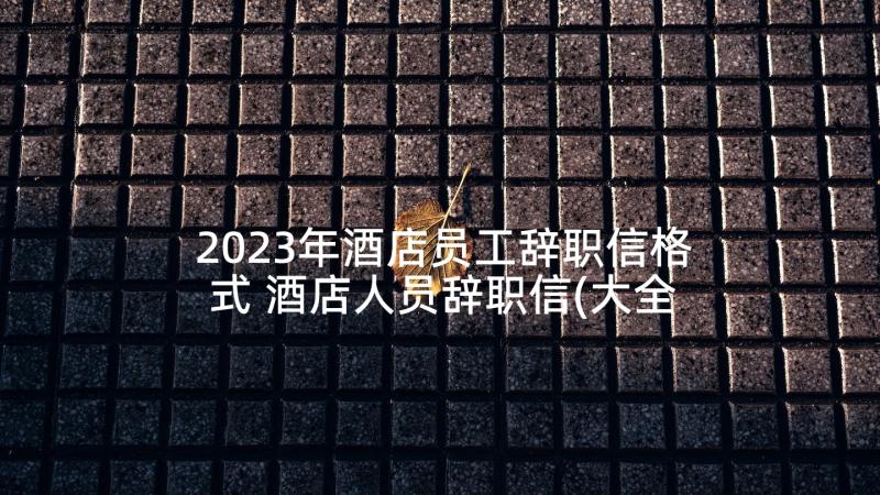 2023年酒店员工辞职信格式 酒店人员辞职信(大全10篇)