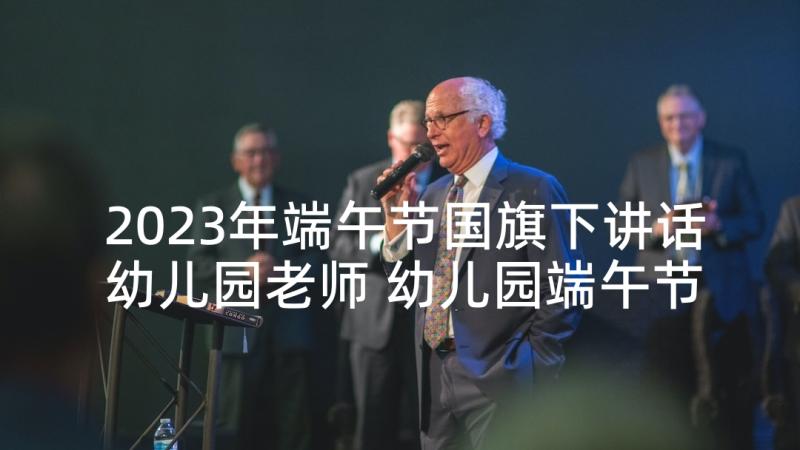 2023年端午节国旗下讲话幼儿园老师 幼儿园端午节国旗下致辞讲话稿(优质8篇)