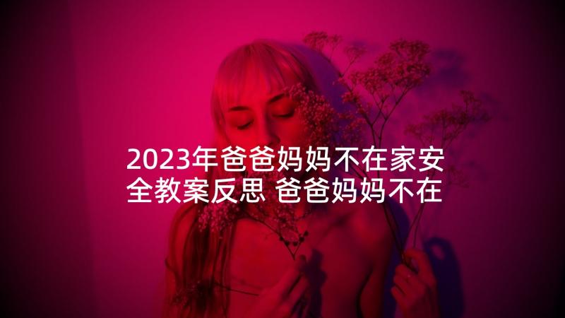 2023年爸爸妈妈不在家安全教案反思 爸爸妈妈不在家教案(实用5篇)