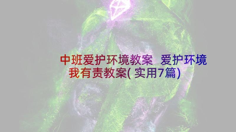 中班爱护环境教案 爱护环境我有责教案(实用7篇)