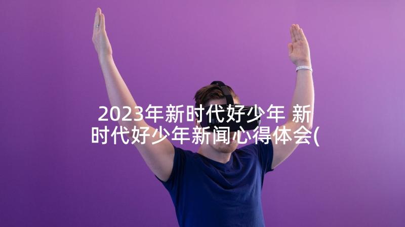 2023年新时代好少年 新时代好少年新闻心得体会(大全5篇)