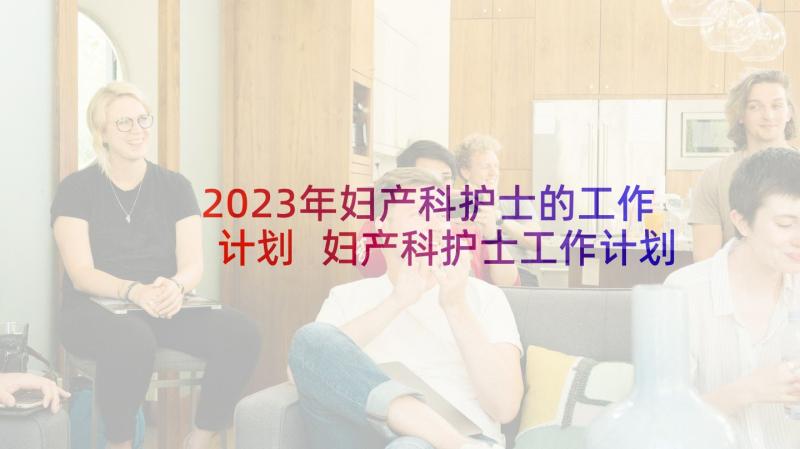 2023年妇产科护士的工作计划 妇产科护士工作计划(大全9篇)