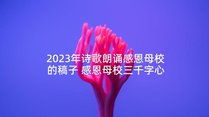 2023年诗歌朗诵感恩母校的稿子 感恩母校三千字心得体会(精选10篇)