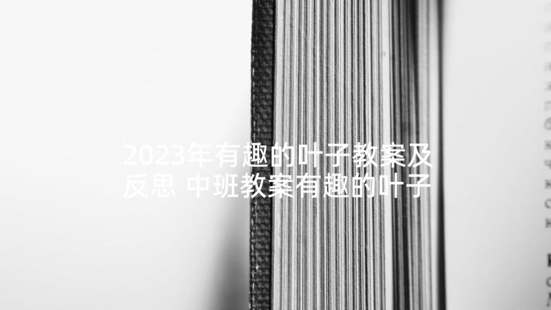 2023年有趣的叶子教案及反思 中班教案有趣的叶子(通用7篇)