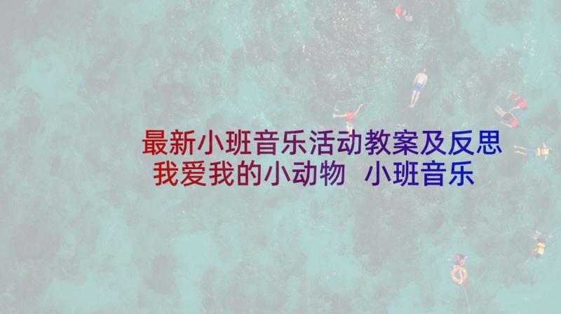 最新小班音乐活动教案及反思我爱我的小动物 小班音乐活动反思(汇总7篇)