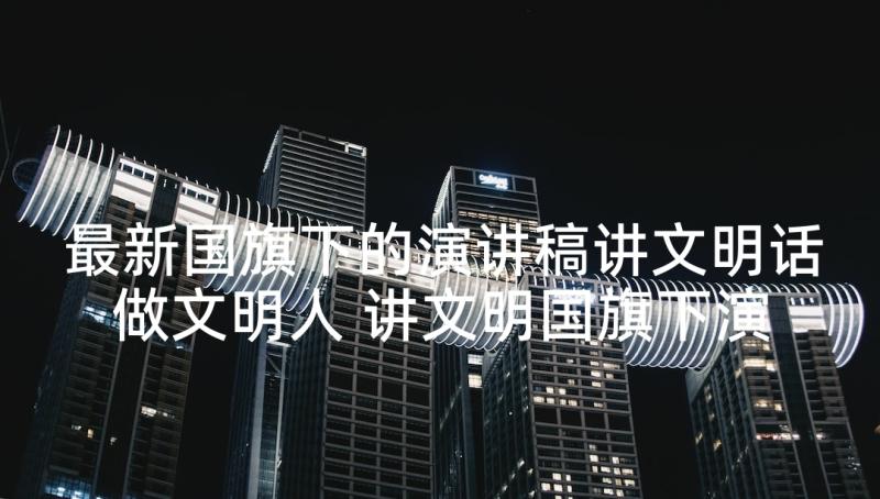 最新国旗下的演讲稿讲文明话做文明人 讲文明国旗下演讲稿(优质6篇)