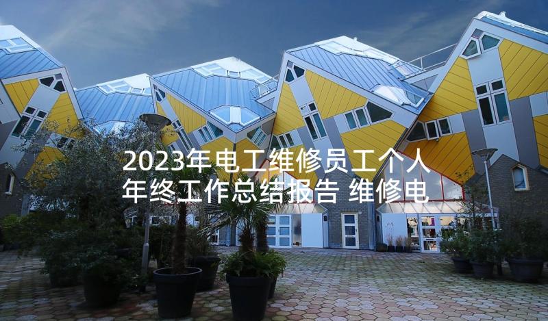 2023年电工维修员工个人年终工作总结报告 维修电工年终个人工作总结(通用5篇)