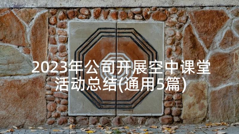 2023年公司开展空中课堂活动总结(通用5篇)