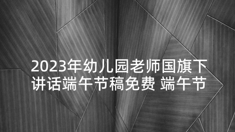 2023年幼儿园老师国旗下讲话端午节稿免费 端午节的幼儿园国旗下讲话稿(大全8篇)