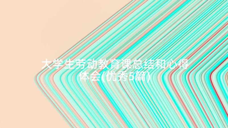 大学生劳动教育课总结和心得体会(优秀5篇)