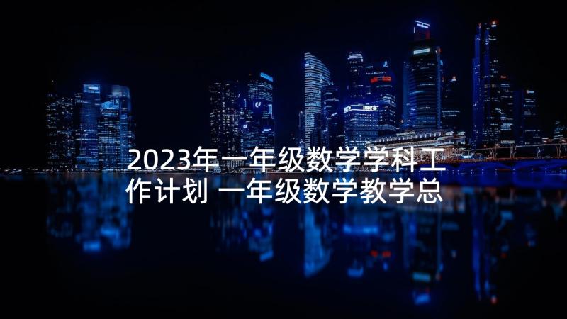 2023年一年级数学学科工作计划 一年级数学教学总结(优质8篇)