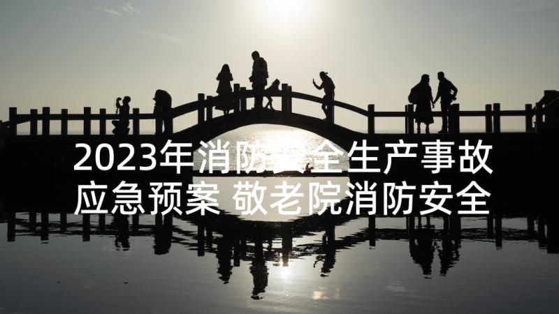 2023年消防安全生产事故应急预案 敬老院消防安全事故的应急预案(汇总5篇)