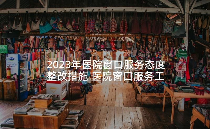 2023年医院窗口服务态度整改措施 医院窗口服务工作总结(汇总6篇)