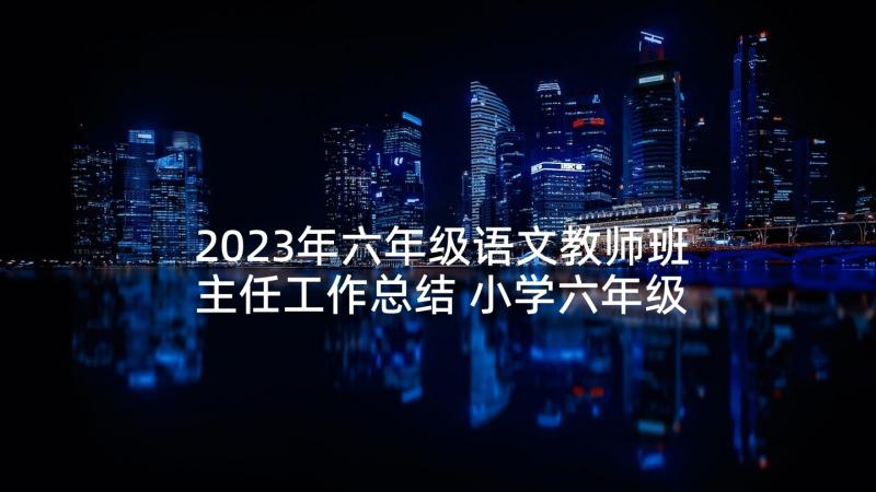 2023年六年级语文教师班主任工作总结 小学六年级语文教师述职报告(优质5篇)