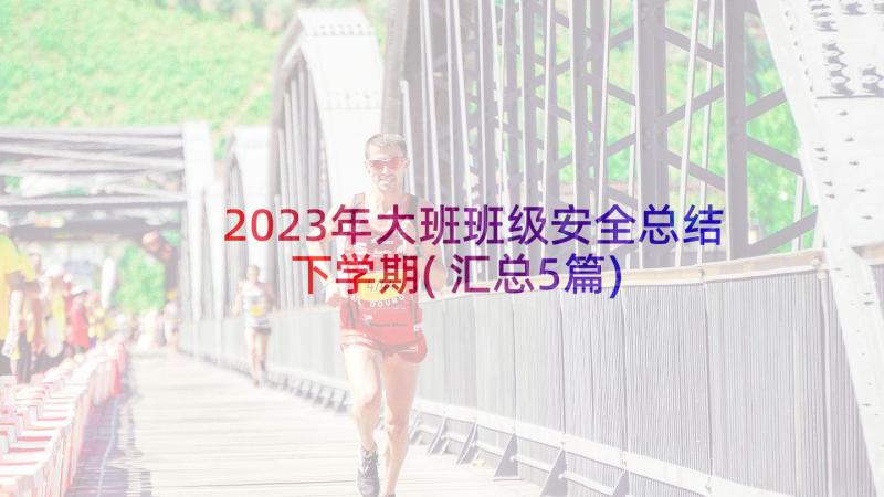 2023年大班班级安全总结下学期(汇总5篇)