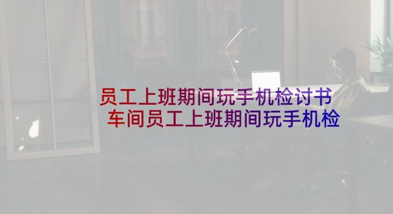 员工上班期间玩手机检讨书 车间员工上班期间玩手机检讨书(实用5篇)