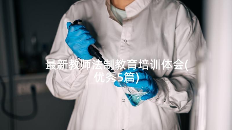 最新教师法制教育培训体会(优秀5篇)