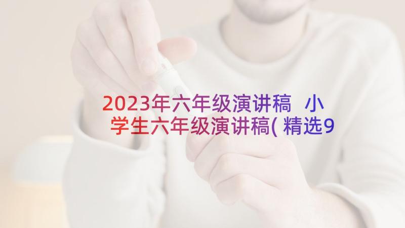 2023年六年级演讲稿 小学生六年级演讲稿(精选9篇)