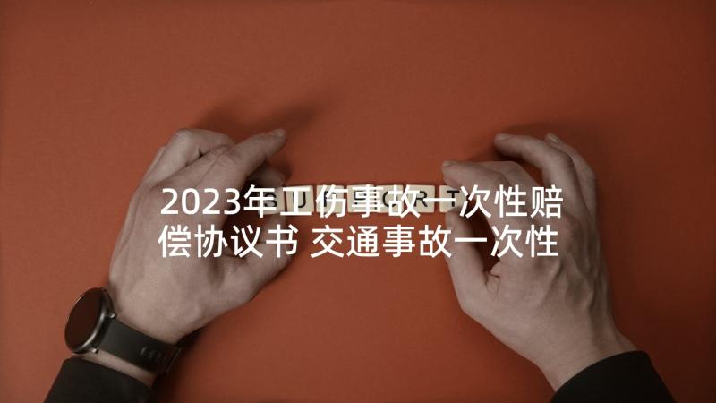 2023年工伤事故一次性赔偿协议书 交通事故一次性赔偿协议书(精选6篇)