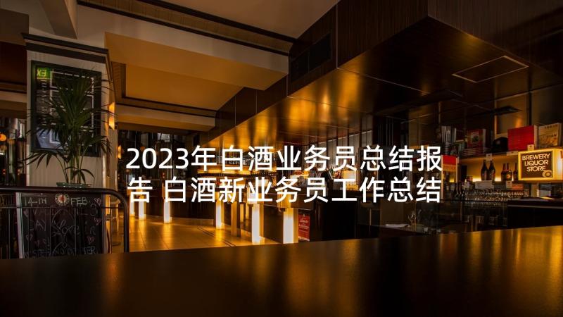 2023年白酒业务员总结报告 白酒新业务员工作总结(大全7篇)