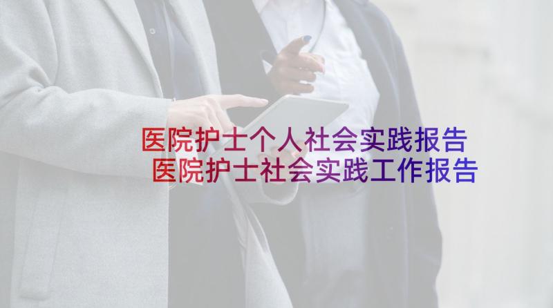 医院护士个人社会实践报告 医院护士社会实践工作报告(汇总5篇)