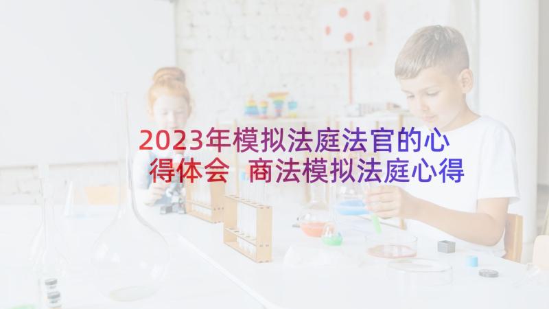 2023年模拟法庭法官的心得体会 商法模拟法庭心得体会(优秀5篇)