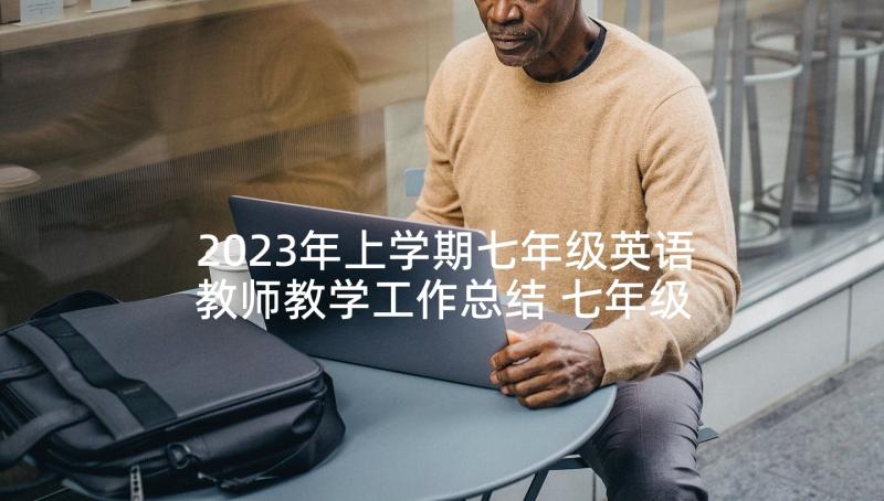 2023年上学期七年级英语教师教学工作总结 七年级英语教师教学工作总结(汇总9篇)