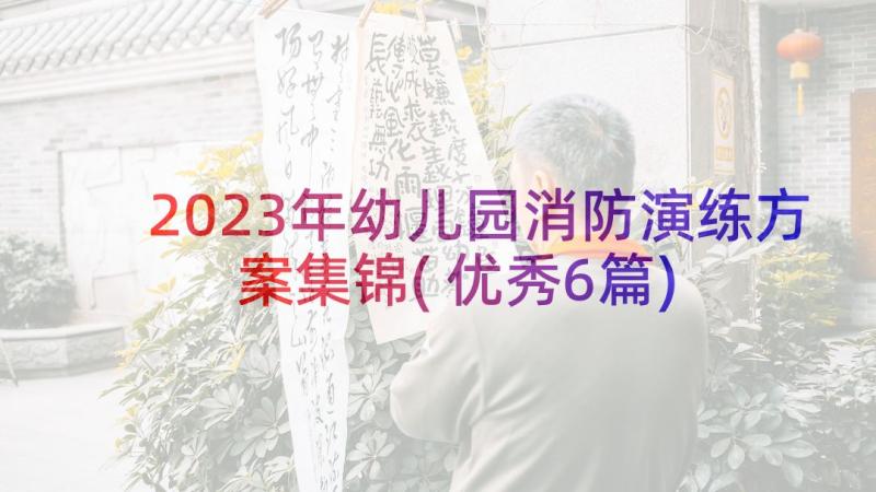 2023年幼儿园消防演练方案集锦(优秀6篇)