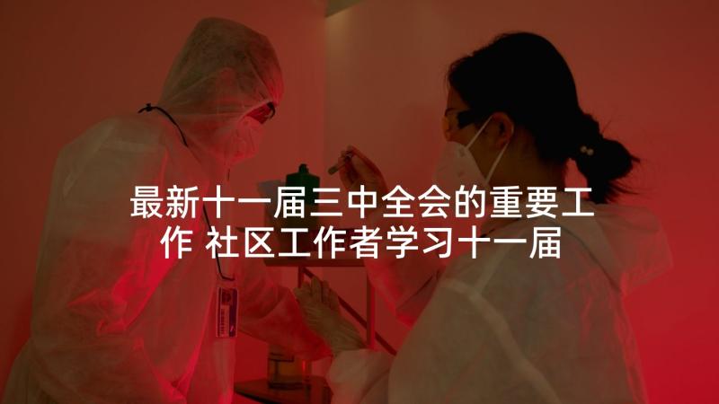 最新十一届三中全会的重要工作 社区工作者学习十一届三中全会心得体会(大全5篇)