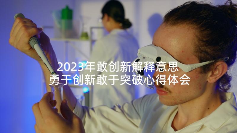 2023年敢创新解释意思 勇于创新敢于突破心得体会(汇总6篇)