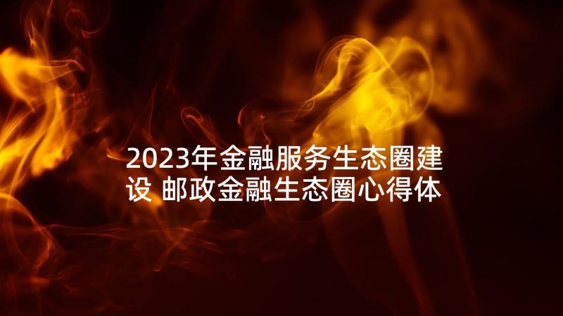 2023年金融服务生态圈建设 邮政金融生态圈心得体会(精选5篇)