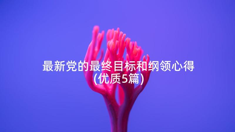 最新党的最终目标和纲领心得(优质5篇)