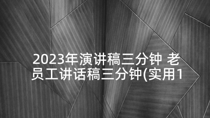 2023年演讲稿三分钟 老员工讲话稿三分钟(实用10篇)