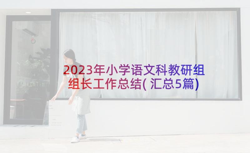 2023年小学语文科教研组组长工作总结(汇总5篇)