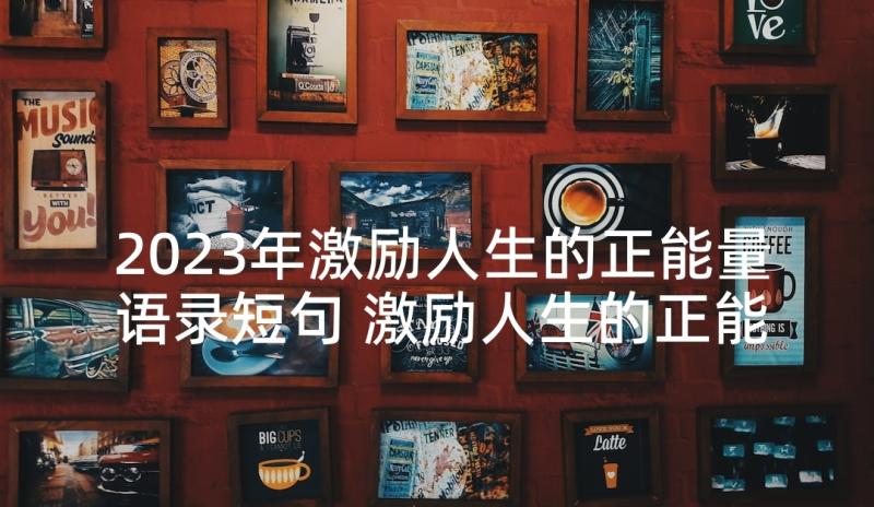 2023年激励人生的正能量语录短句 激励人生的正能量语录(模板10篇)