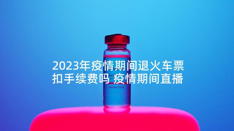 2023年疫情期间退火车票扣手续费吗 疫情期间直播心得体会(汇总5篇)