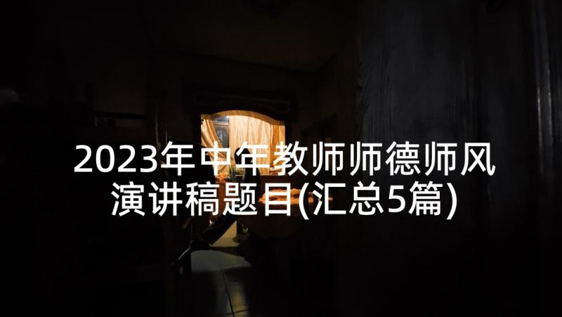 2023年中年教师师德师风演讲稿题目(汇总5篇)