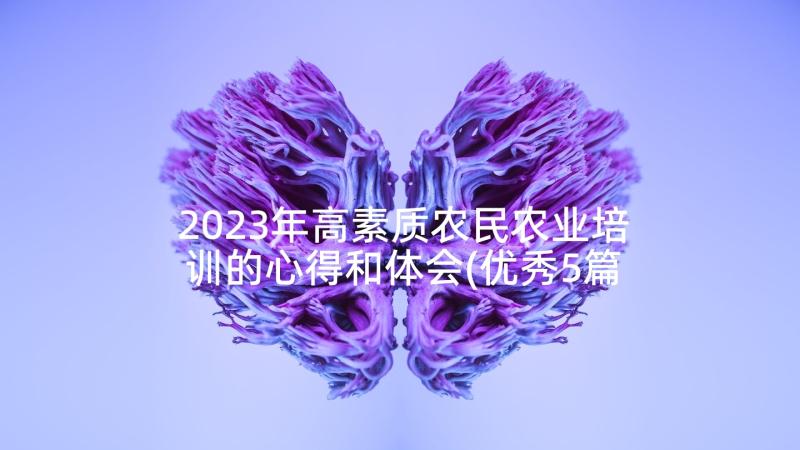 2023年高素质农民农业培训的心得和体会(优秀5篇)