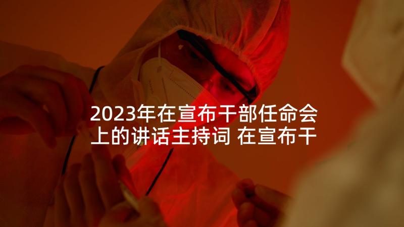 2023年在宣布干部任命会上的讲话主持词 在宣布干部任职命令大会上的讲话(优质5篇)