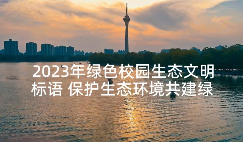 2023年绿色校园生态文明标语 保护生态环境共建绿色校园演讲稿(精选5篇)