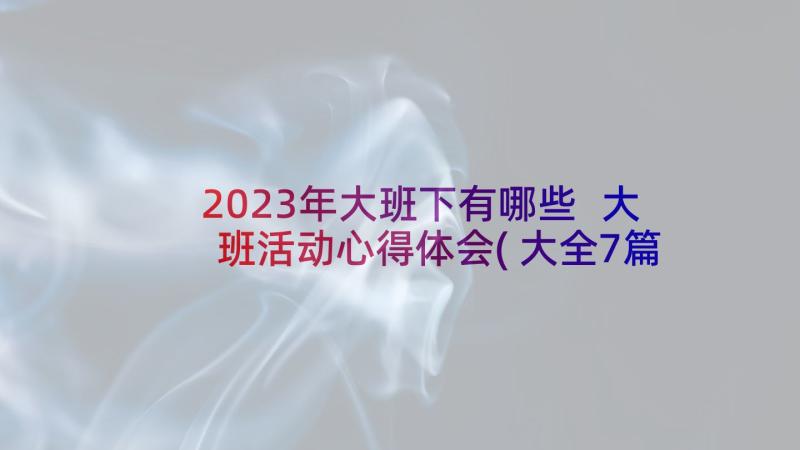 2023年大班下有哪些 大班活动心得体会(大全7篇)